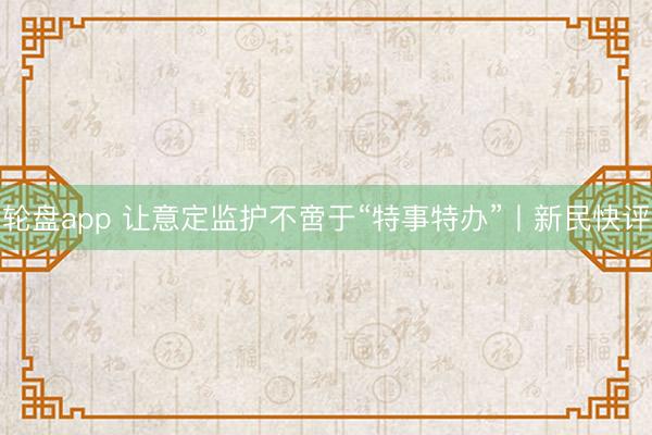 轮盘app 让意定监护不啻于“特事特办”丨新民快评