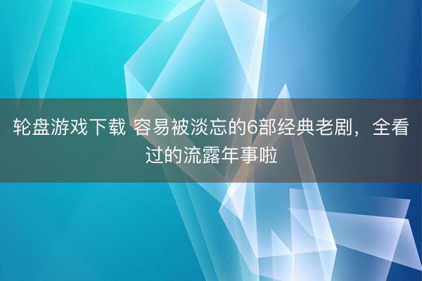 轮盘游戏下载 容易被淡忘的6部经典老剧，全看过的流露年事啦