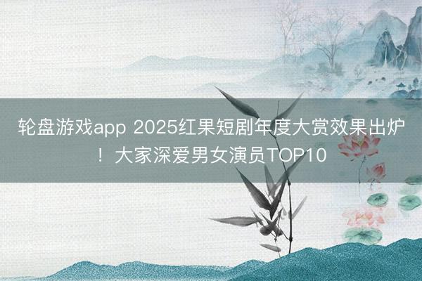 轮盘游戏app 2025红果短剧年度大赏效果出炉！大家深爱男女演员TOP10