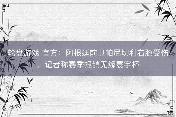 轮盘游戏 官方：阿根廷前卫帕尼切利右膝受伤，记者称赛季报销无缘寰宇杯