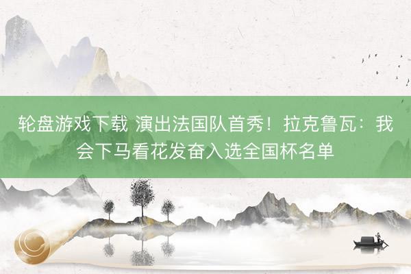 轮盘游戏下载 演出法国队首秀！拉克鲁瓦：我会下马看花发奋入选全国杯名单