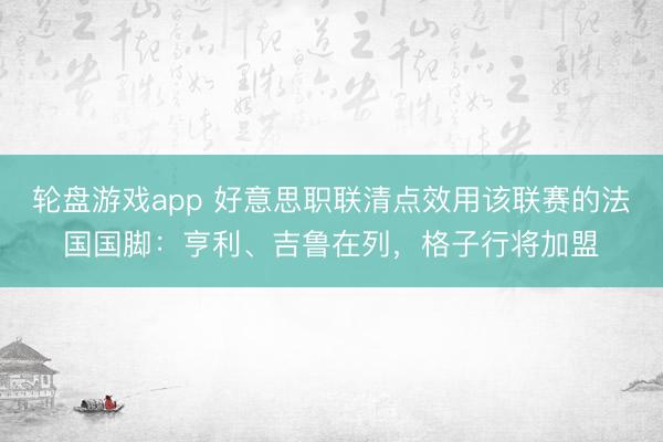 轮盘游戏app 好意思职联清点效用该联赛的法国国脚：亨利、吉鲁在列，格子行将加盟