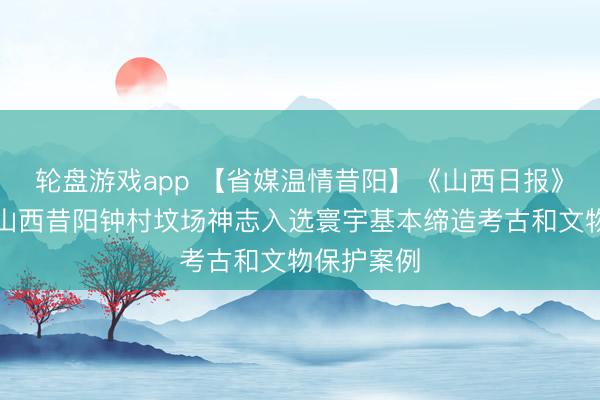 轮盘游戏app 【省媒温情昔阳】《山西日报》头版刊发山西昔阳钟村坟场神志入选寰宇基本缔造考古和文物保护案例