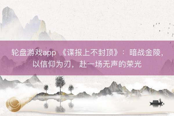 轮盘游戏app 《谍报上不封顶》：暗战金陵，以信仰为刃，赴一场无声的荣光