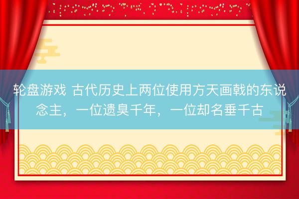 轮盘游戏 古代历史上两位使用方天画戟的东说念主，一位遗臭千年，一位却名垂千古