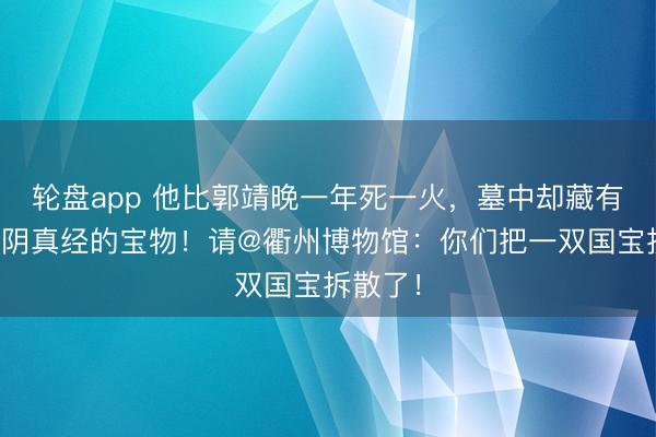 轮盘app 他比郭靖晚一年死一火，墓中却藏有堪比九阴真经的宝物！请@衢州博物馆：你们把一双国宝拆散了！