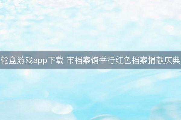 轮盘游戏app下载 市档案馆举行红色档案捐献庆典