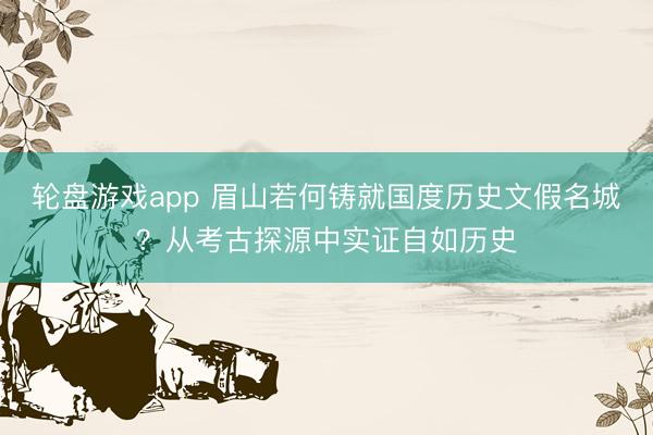 轮盘游戏app 眉山若何铸就国度历史文假名城？从考古探源中实证自如历史