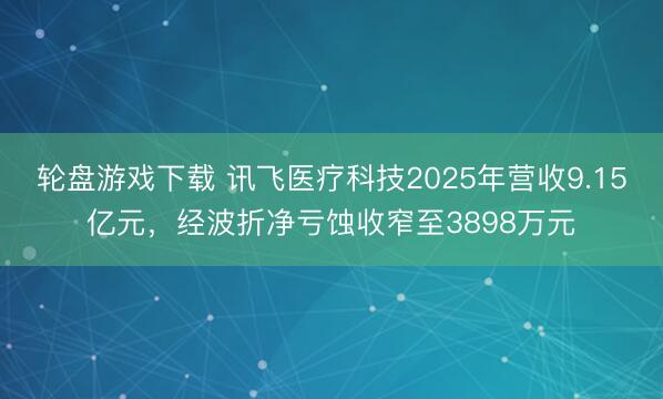轮盘游戏下载 讯飞医疗科技2025年营收9.15亿元，经波折净亏蚀收窄至3898万元