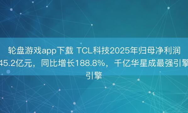轮盘游戏app下载 TCL科技2025年归母净利润45.2亿元，同比增长188.8%，千亿华星成最强引擎
