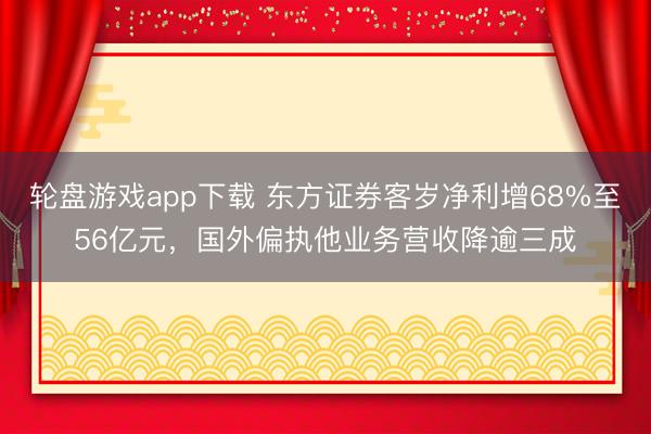 轮盘游戏app下载 东方证券客岁净利增68%至56亿元，国外偏执他业务营收降逾三成