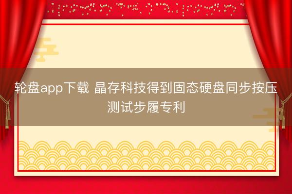 轮盘app下载 晶存科技得到固态硬盘同步按压测试步履专利