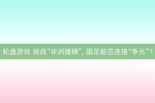 轮盘游戏 挑战“非洲雄狮”， 国足能否连接“争光”?