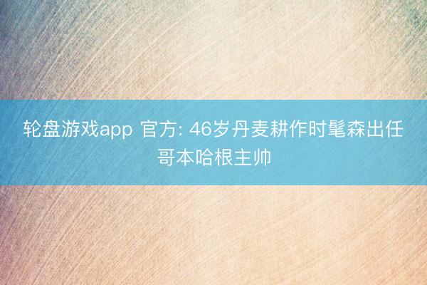 轮盘游戏app 官方: 46岁丹麦耕作时髦森出任哥本哈根主帅
