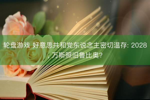 轮盘游戏 好意思共和党东说念主密切温存: 2028， 万斯照旧鲁比奥?