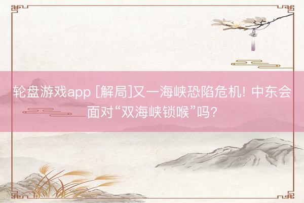 轮盘游戏app [解局]又一海峡恐陷危机! 中东会面对“双海峡锁喉”吗?