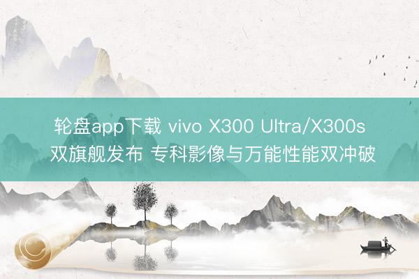 轮盘app下载 vivo X300 Ultra/X300s 双旗舰发布 专科影像与万能性能双冲破