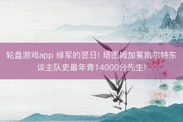 轮盘游戏app 绿军的翌日! 塔图姆加冕凯尔特东谈主队史最年青14000分先生!