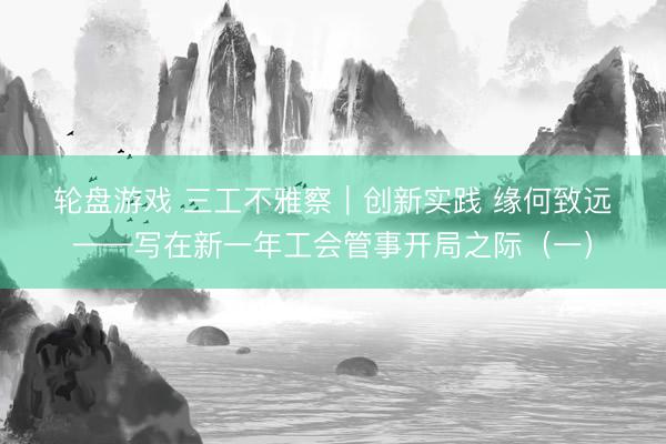 轮盘游戏 三工不雅察｜创新实践 缘何致远——写在新一年工会管事开局之际（一）