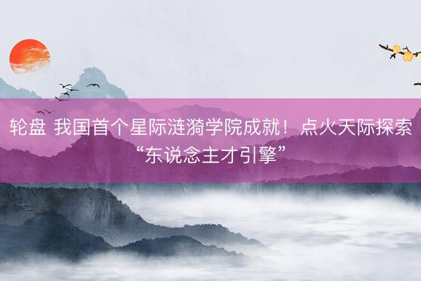 轮盘 我国首个星际涟漪学院成就！点火天际探索“东说念主才引擎”
