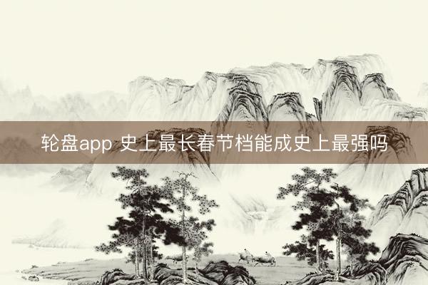轮盘app 史上最长春节档能成史上最强吗