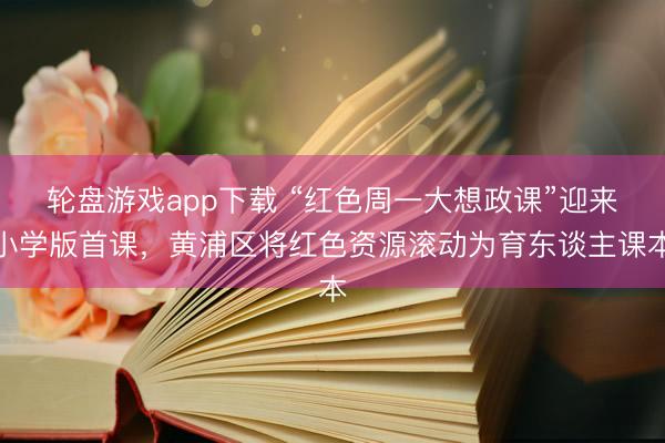 轮盘游戏app下载 “红色周一大想政课”迎来小学版首课，黄浦区将红色资源滚动为育东谈主课本