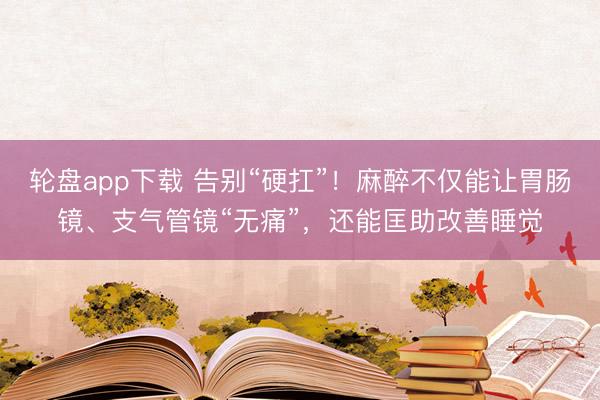 轮盘app下载 告别“硬扛”！麻醉不仅能让胃肠镜、支气管镜“无痛”，还能匡助改善睡觉