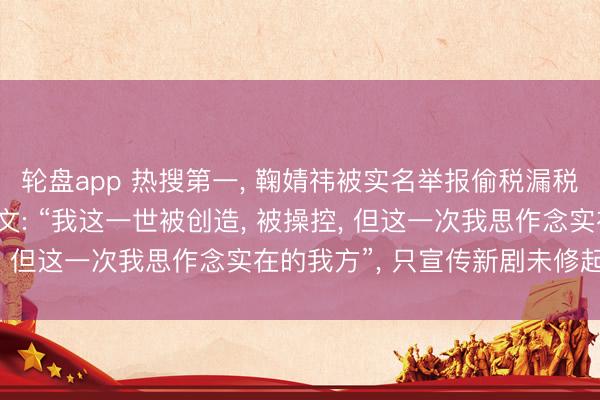 轮盘app 热搜第一， 鞠婧祎被实名举报偷税漏税! 本东说念主最新发文: “我这一世被创造， 被操控， 但这一次我思作念实在的我方”， 只宣传新剧未修起举报