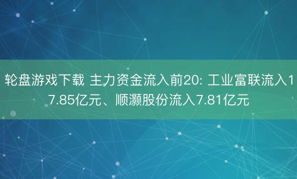 轮盘游戏下载 主力资金流入前20: 工业富联流入17.85亿元、顺灏股份流入7.81亿元