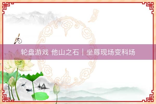 轮盘游戏 他山之石｜坐蓐现场变科场