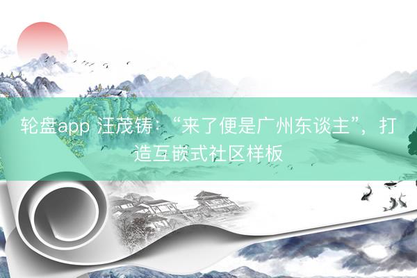 轮盘app 汪茂铸：“来了便是广州东谈主”，打造互嵌式社区样板