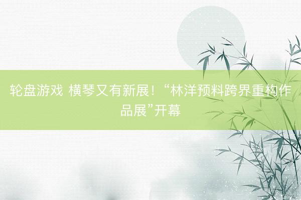 轮盘游戏 横琴又有新展！“林洋预料跨界重构作品展”开幕