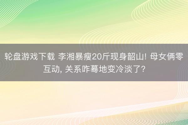 轮盘游戏下载 李湘暴瘦20斤现身韶山! 母女俩零互动， 关系咋蓦地变冷淡了?