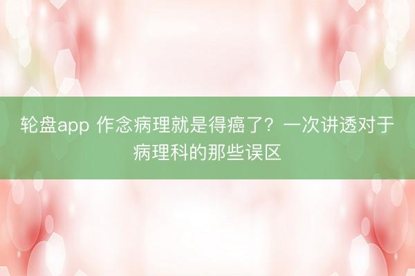 轮盘app 作念病理就是得癌了？一次讲透对于病理科的那些误区