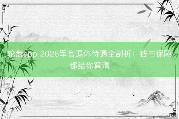 轮盘app 2026军官退休待遇全剖析：钱与保障都给你算清