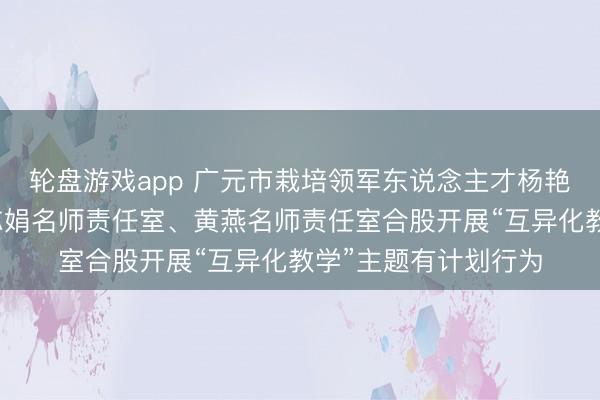 轮盘游戏app 广元市栽培领军东说念主才杨艳名校长责任室、陈志娟名师责任室、黄燕名师责任室合股开展“互异化教学”主题有计划行为