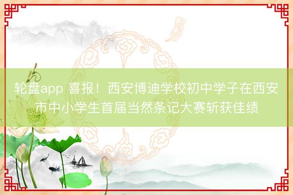 轮盘app 喜报!西安博迪学校初中学子在西安市中小学生首届当然条记大赛斩获佳绩