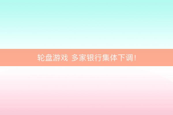 轮盘游戏 多家银行集体下调！