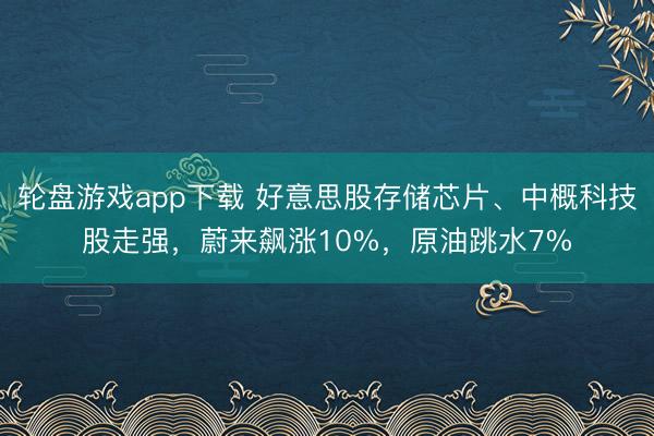 轮盘游戏app下载 好意思股存储芯片、中概科技股走强，蔚来飙涨10%，原油跳水7%