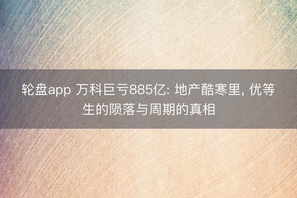 轮盘app 万科巨亏885亿: 地产酷寒里， 优等生的陨落与周期的真相