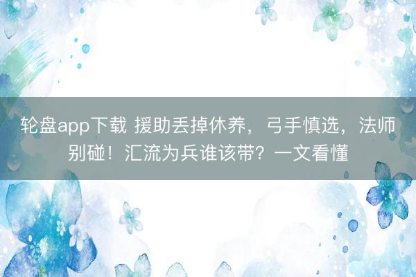 轮盘app下载 援助丢掉休养，弓手慎选，法师别碰！汇流为兵谁该带？一文看懂