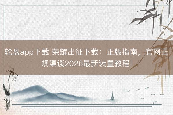 轮盘app下载 荣耀出征下载:正版指南,官网正规渠谈2026最新装置教程!