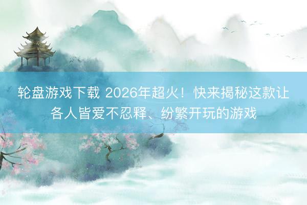 轮盘游戏下载 2026年超火!快来揭秘这款让各人皆爱不忍释、纷繁开玩的游戏