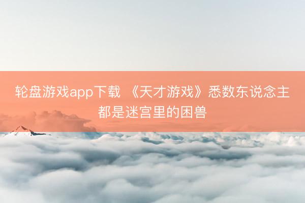 轮盘游戏app下载 《天才游戏》悉数东说念主都是迷宫里的困兽