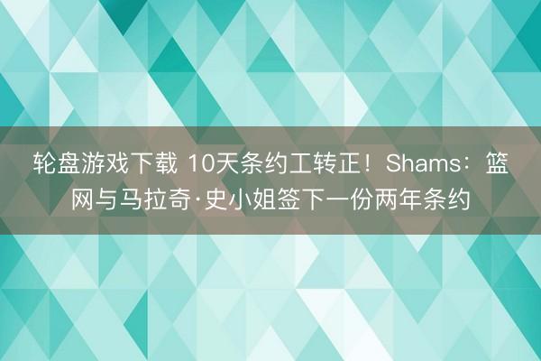 轮盘游戏下载 10天条约工转正!Shams:篮网与马拉奇·史小姐签下一份两年条约
