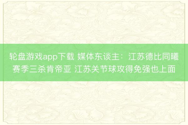 轮盘游戏app下载 媒体东谈主:江苏德比同曦赛季三杀肯帝亚 江苏关节球攻得免强也上面