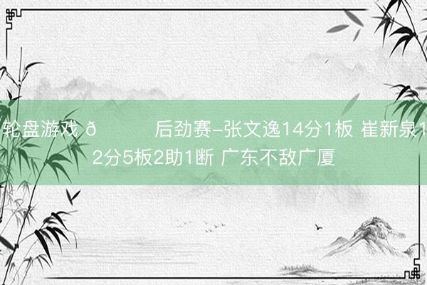 轮盘游戏 🏀后劲赛-张文逸14分1板 崔新泉12分5板2助1断 广东不敌广厦
