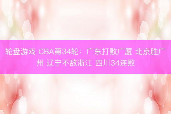 轮盘游戏 CBA第34轮：广东打败广厦 北京胜广州 辽宁不敌浙江 四川34连败