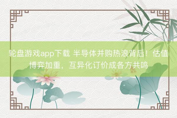 轮盘游戏app下载 半导体并购热浪背后！估值博弈加重，互异化订价成各方共鸣