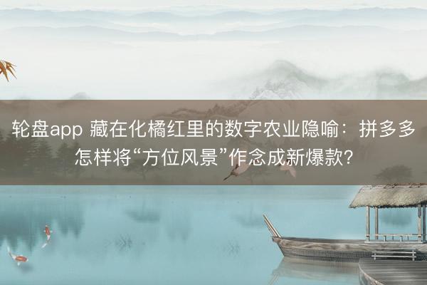 轮盘app 藏在化橘红里的数字农业隐喻：拼多多怎样将“方位风景”作念成新爆款？